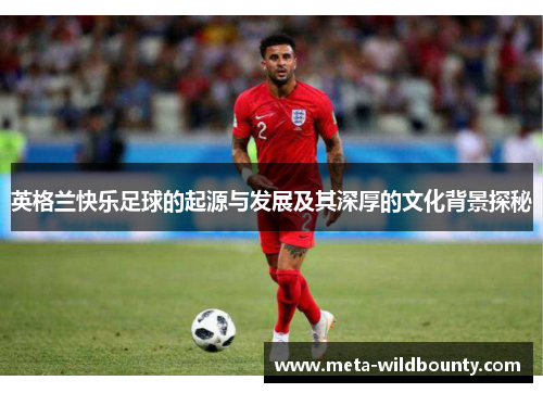 英格兰快乐足球的起源与发展及其深厚的文化背景探秘 英格兰快乐足球的起源与发展及其深厚的文化背景探秘