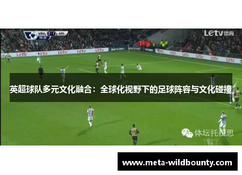 英超球队多元文化融合:全球化视野下的足球阵容与文化碰撞 英超球队多元文化融合:全球化视野下的足球阵容与文化碰撞
