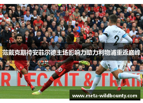 范戴克期待安菲尔德主场影响力助力利物浦重返巅峰 范戴克期待安菲尔德主场影响力助力利物浦重返巅峰