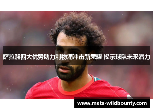 萨拉赫四大优势助力利物浦冲击新荣耀 揭示球队未来潜力 萨拉赫四大优势助力利物浦冲击新荣耀 揭示球队未来潜力