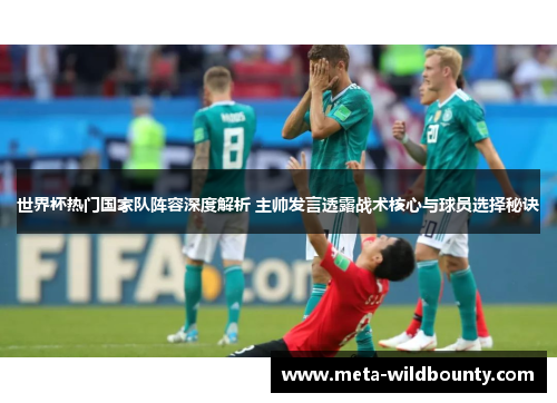 世界杯热门国家队阵容深度解析 主帅发言透露战术核心与球员选择秘诀