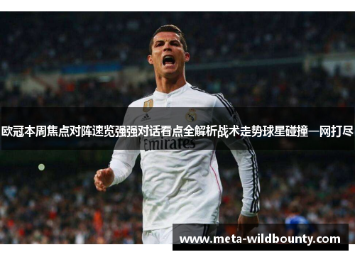 欧冠本周焦点对阵速览强强对话看点全解析战术走势球星碰撞一网打尽 欧冠本周焦点对阵速览强强对话看点全解析战术走势球星碰撞一网打尽