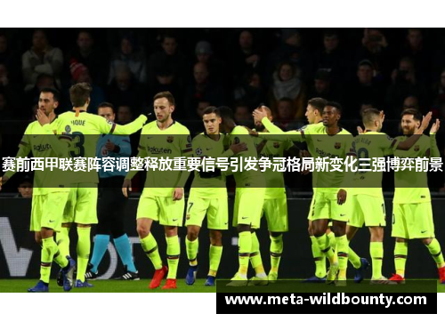 赛前西甲联赛阵容调整释放重要信号引发争冠格局新变化三强博弈前景 赛前西甲联赛阵容调整释放重要信号引发争冠格局新变化三强博弈前景