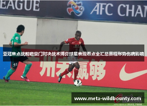 亚冠焦点战前瞻豪门对决战术博弈球星表现看点全汇总赛程形势伤病影响 亚冠焦点战前瞻豪门对决战术博弈球星表现看点全汇总赛程形势伤病影响