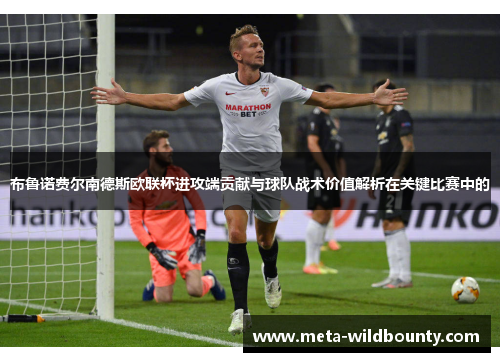布鲁诺费尔南德斯欧联杯进攻端贡献与球队战术价值解析在关键比赛中的 布鲁诺费尔南德斯欧联杯进攻端贡献与球队战术价值解析在关键比赛中的