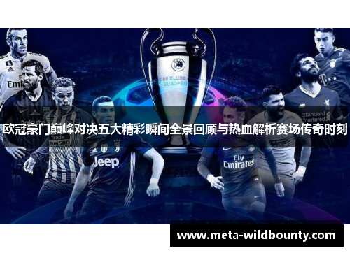 欧冠豪门巅峰对决五大精彩瞬间全景回顾与热血解析赛场传奇时刻 欧冠豪门巅峰对决五大精彩瞬间全景回顾与热血解析赛场传奇时刻