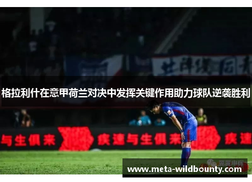 格拉利什在意甲荷兰对决中发挥关键作用助力球队逆袭胜利 格拉利什在意甲荷兰对决中发挥关键作用助力球队逆袭胜利