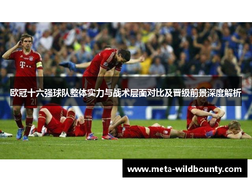 欧冠十六强球队整体实力与战术层面对比及晋级前景深度解析 欧冠十六强球队整体实力与战术层面对比及晋级前景深度解析