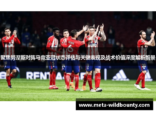 聚焦努涅斯对阵马竞亚冠状态评估与关键表现及战术价值深度解析前景 聚焦努涅斯对阵马竞亚冠状态评估与关键表现及战术价值深度解析前景