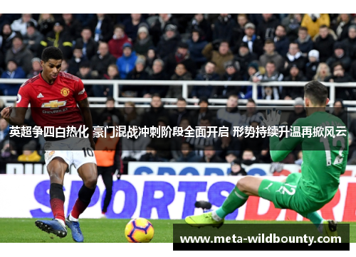 英超争四白热化 豪门混战冲刺阶段全面开启 形势持续升温再掀风云 英超争四白热化 豪门混战冲刺阶段全面开启 形势持续升温再掀风云