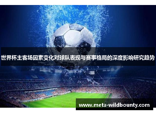 世界杯主客场因素变化对球队表现与赛事格局的深度影响研究趋势 世界杯主客场因素变化对球队表现与赛事格局的深度影响研究趋势
