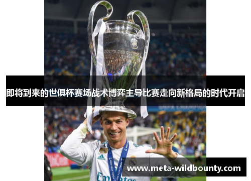 即将到来的世俱杯赛场战术博弈主导比赛走向新格局的时代开启