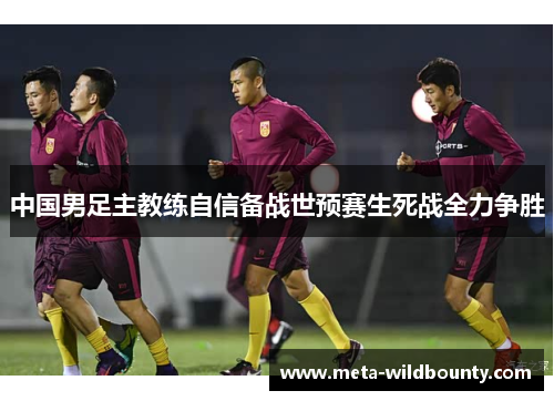 中国男足主教练自信备战世预赛生死战全力争胜