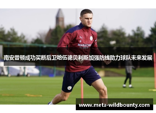 南安普顿成功买断后卫哈伍德贝利斯加强防线助力球队未来发展 南安普顿成功买断后卫哈伍德贝利斯加强防线助力球队未来发展