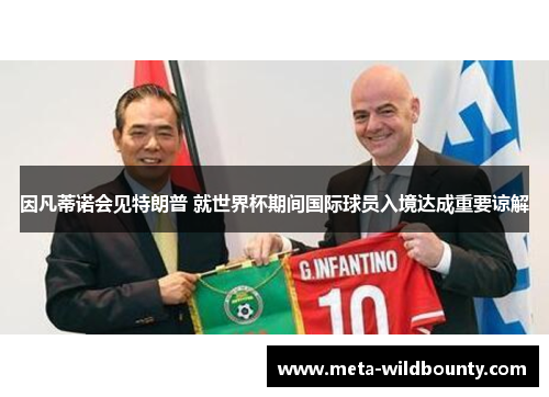 因凡蒂诺会见特朗普 就世界杯期间国际球员入境达成重要谅解