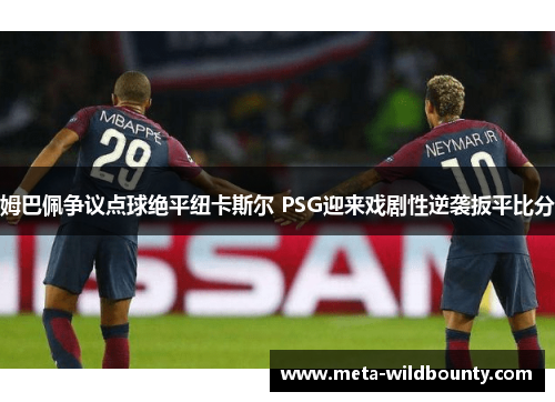 姆巴佩争议点球绝平纽卡斯尔 PSG迎来戏剧性逆袭扳平比分