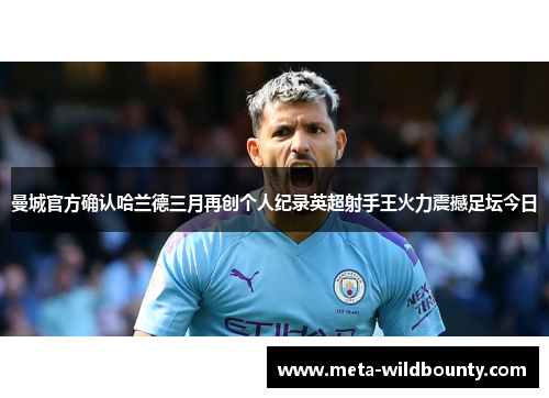 曼城官方确认哈兰德三月再创个人纪录英超射手王火力震撼足坛今日