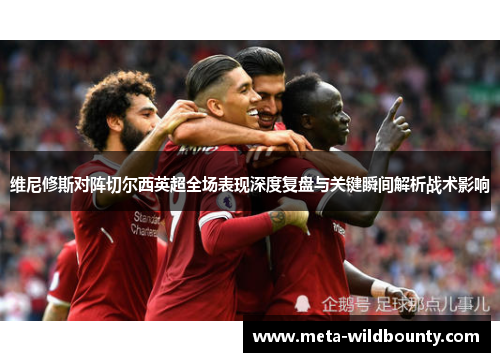 维尼修斯对阵切尔西英超全场表现深度复盘与关键瞬间解析战术影响