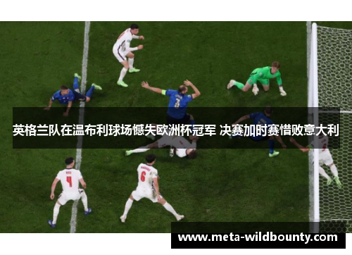 英格兰队在温布利球场憾失欧洲杯冠军 决赛加时赛惜败意大利 英格兰队在温布利球场憾失欧洲杯冠军 决赛加时赛惜败意大利
