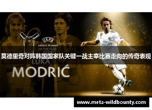 莫德里奇对阵韩国国家队关键一战主宰比赛走向的传奇表现 莫德里奇对阵韩国国家队关键一战主宰比赛走向的传奇表现
