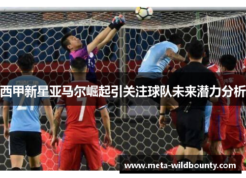 西甲新星亚马尔崛起引关注球队未来潜力分析 西甲新星亚马尔崛起引关注球队未来潜力分析