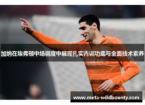 加纳在埃弗顿中场调度中展现扎实青训功底与全面技术素养