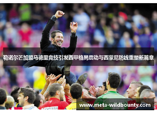 勒诺尔芒加盟马德里竞技引发西甲格局震动与西蒙尼防线重塑新篇章 勒诺尔芒加盟马德里竞技引发西甲格局震动与西蒙尼防线重塑新篇章