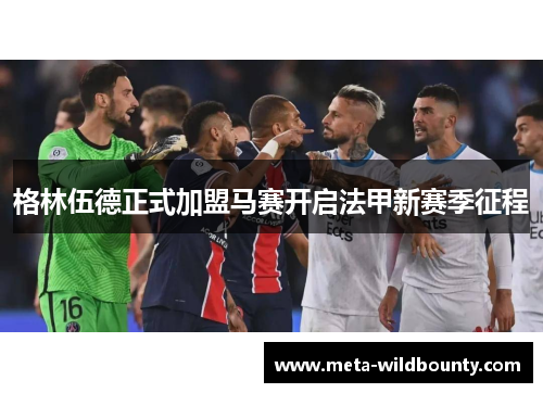 格林伍德正式加盟马赛开启法甲新赛季征程