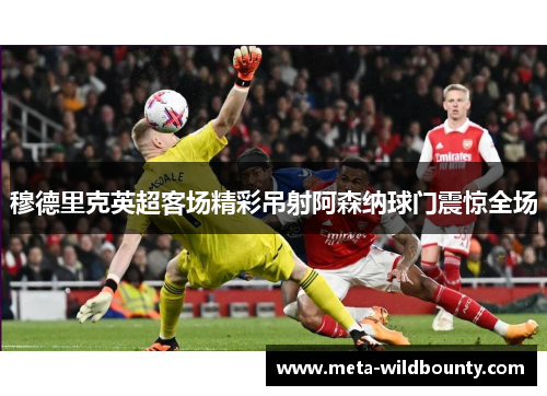 穆德里克英超客场精彩吊射阿森纳球门震惊全场