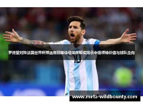 罗德里对阵法国世界杯预选赛回暖信号深度解读揭示中场领袖价值与球队走向