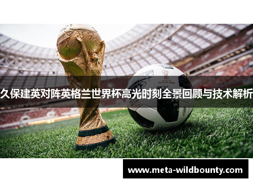 久保建英对阵英格兰世界杯高光时刻全景回顾与技术解析