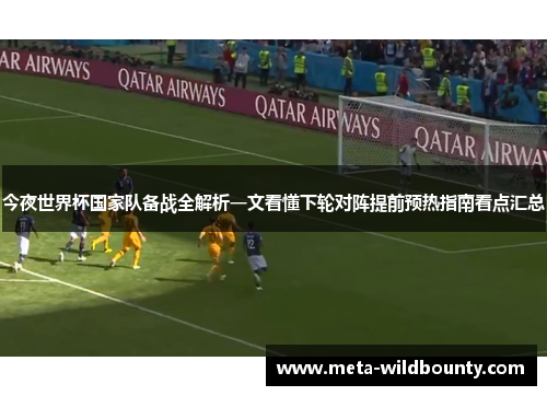 今夜世界杯国家队备战全解析一文看懂下轮对阵提前预热指南看点汇总