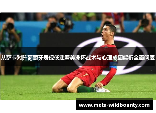 从萨卡对阵葡萄牙表现低迷看美洲杯战术与心理成因解析全面问题