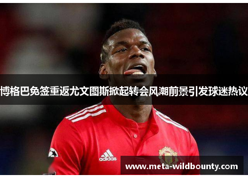 博格巴免签重返尤文图斯掀起转会风潮前景引发球迷热议 博格巴免签重返尤文图斯掀起转会风潮前景引发球迷热议
