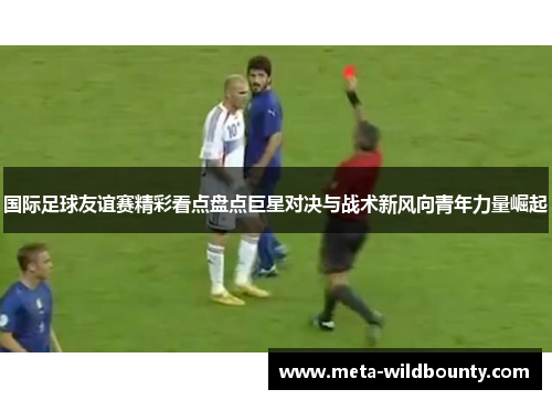 国际足球友谊赛精彩看点盘点巨星对决与战术新风向青年力量崛起