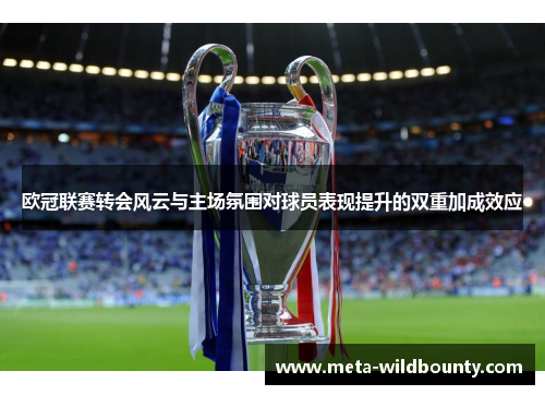 欧冠联赛转会风云与主场氛围对球员表现提升的双重加成效应
