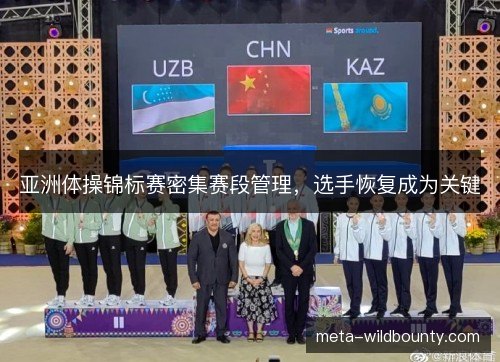 亚洲体操锦标赛密集赛段管理,选手恢复成为关键 亚洲体操锦标赛密集赛段管理,选手恢复成为关键