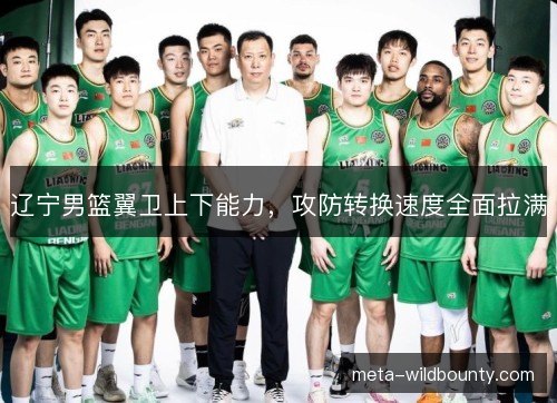 辽宁男篮翼卫上下能力,攻防转换速度全面拉满 辽宁男篮翼卫上下能力,攻防转换速度全面拉满