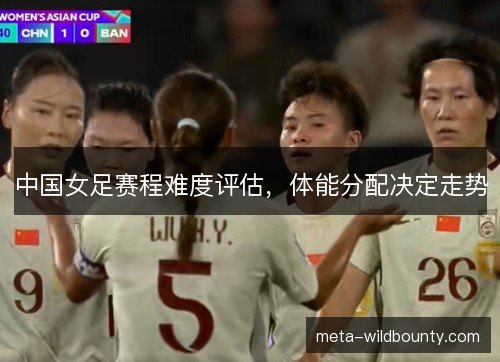 中国女足赛程难度评估，体能分配决定走势