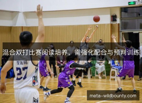 混合双打比赛阅读培养，需强化配合与预判训练